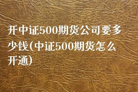 开中证500期货公司要多少钱(中证500期货怎么开通)