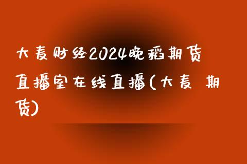 大麦财经2024晚稻期货直播室在线直播(大麦 期货)