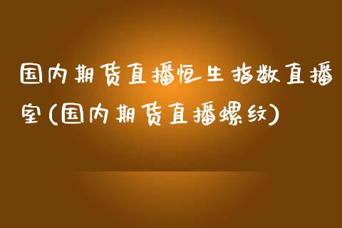 国内期货直播恒生指数直播室(国内期货直播螺纹)