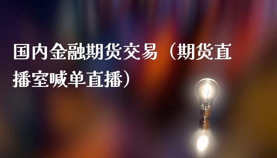 国内金融期货交易（期货直播室喊单直播）