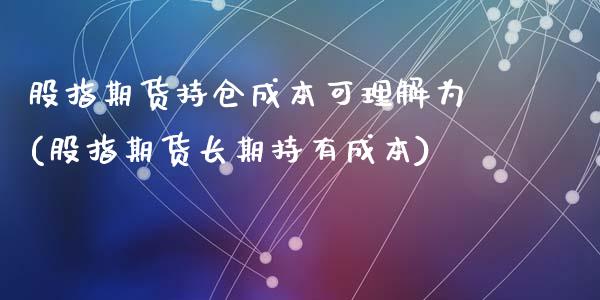 股指期货持仓成本可理解为(股指期货长期持有成本)