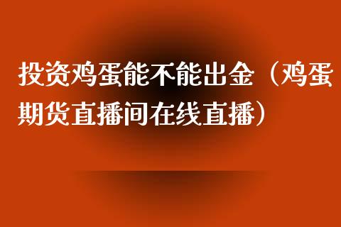 投资鸡蛋能不能出金（鸡蛋期货直播间在线直播）