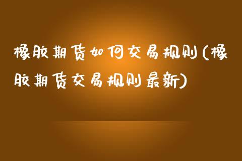 橡胶期货如何交易规则(橡胶期货交易规则最新)