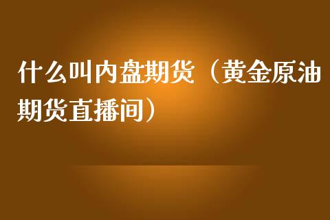 什么叫内盘期货（黄金原油期货直播间）