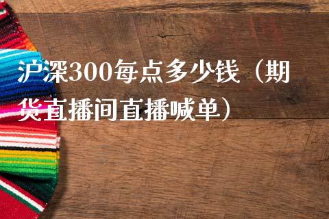 沪深300每点多少钱（期货直播间直播喊单）