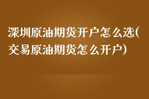 深圳原油期货开户怎么选(交易原油期货怎么开户)