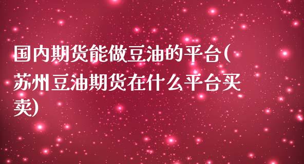 国内期货能做豆油的平台(苏州豆油期货在什么平台买卖)