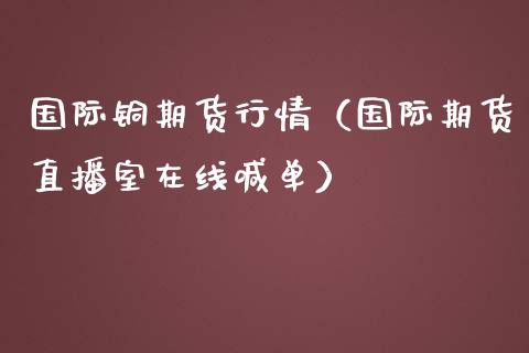 国际铜期货行情（国际期货直播室在线喊单）