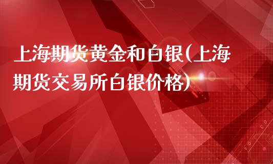 上海期货黄金和白银(上海期货交易所白银价格)