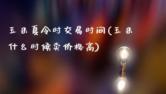 玉米夏令时交易时间(玉米什么时候卖价格高)