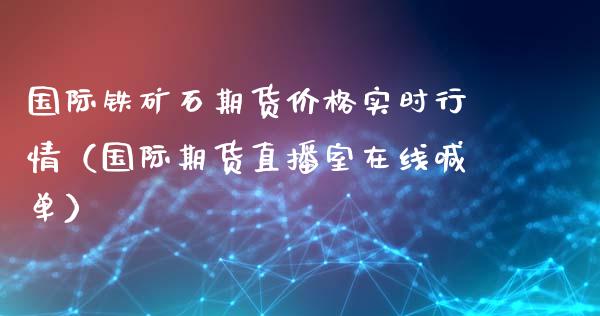 国际铁矿石期货价格实时行情（国际期货直播室在线喊单）