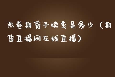 热卷期货手续费是多少（期货直播间在线直播）