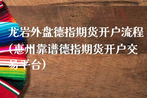 龙岩外盘德指期货开户流程(惠州靠谱德指期货开户交易平台)