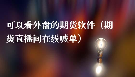 可以看外盘的期货软件（期货直播间在线喊单）