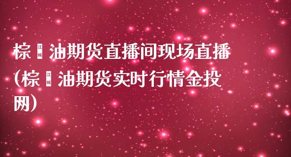 棕榈油期货直播间现场直播(棕榈油期货实时行情金投网)