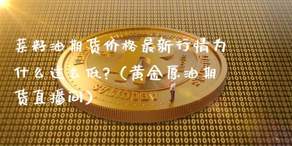 菜籽油期货价格最新行情为什么这么低?（黄金原油期货直播间）