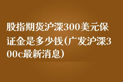 股指期货沪深300美元保证金是多少钱(广发沪深300c最新消息)