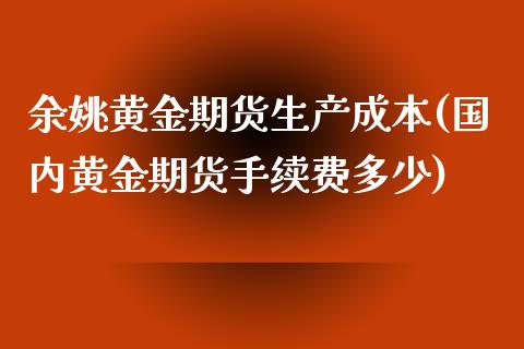 余姚黄金期货生产成本(国内黄金期货手续费多少)