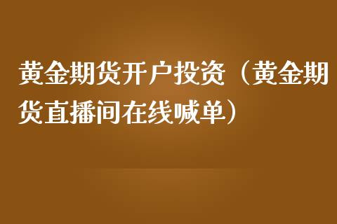 黄金期货开户投资（黄金期货直播间在线喊单）