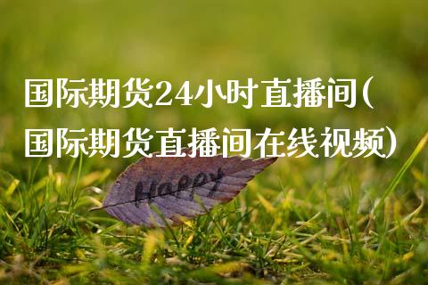 国际期货24小时直播间(国际期货直播间在线视频)