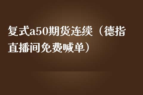 复式a50期货连续（德指直播间免费喊单）