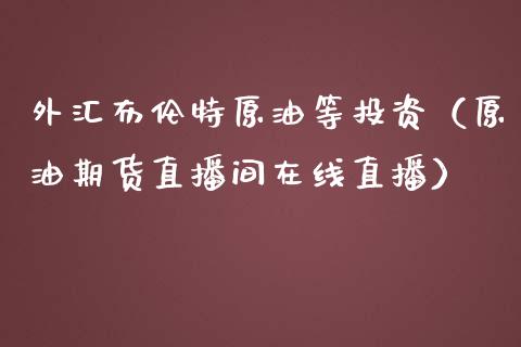 外汇布伦特原油等投资（原油期货直播间在线直播）