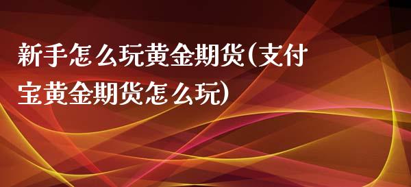 新手怎么玩黄金期货(支付宝黄金期货怎么玩)