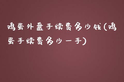 鸡蛋外盘手续费多少钱(鸡蛋手续费多少一手)