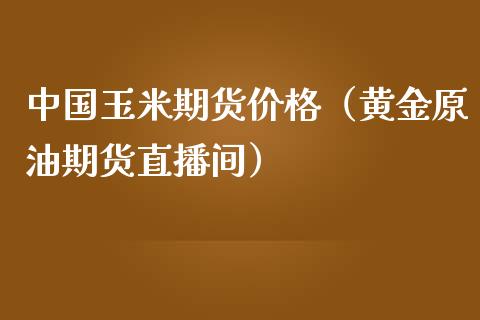 中国玉米期货价格（黄金原油期货直播间）