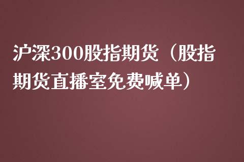 沪深300股指期货（股指期货直播室免费喊单）