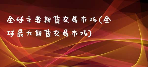 全球主要期货交易市场(全球最大期货交易市场)