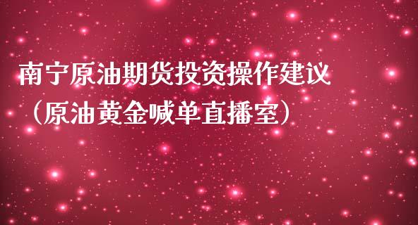 南宁原油期货投资操作建议（原油黄金喊单直播室）