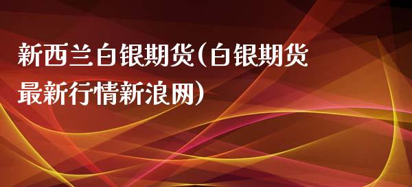 新西兰白银期货(白银期货最新行情新浪网)