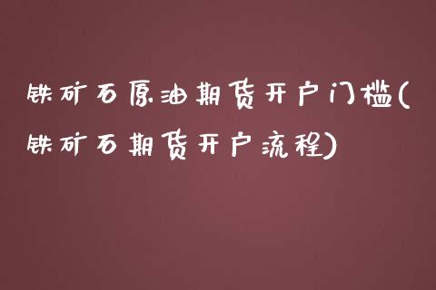 铁矿石原油期货开户门槛(铁矿石期货开户流程)