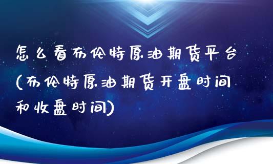 怎么看布伦特原油期货平台(布伦特原油期货开盘时间和收盘时间)