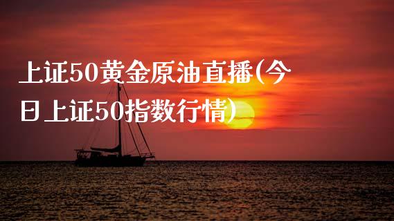 上证50黄金原油直播(今日上证50指数行情)