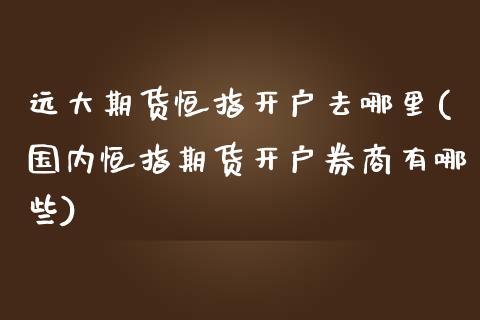 远大期货恒指开户去哪里(国内恒指期货开户券商有哪些)