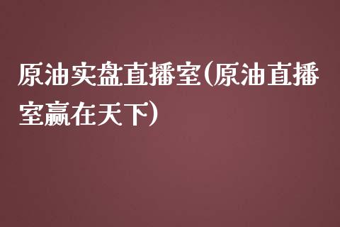 原油实盘直播室(原油直播室赢在天下)