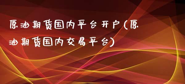 原油期货国内平台开户(原油期货国内交易平台)