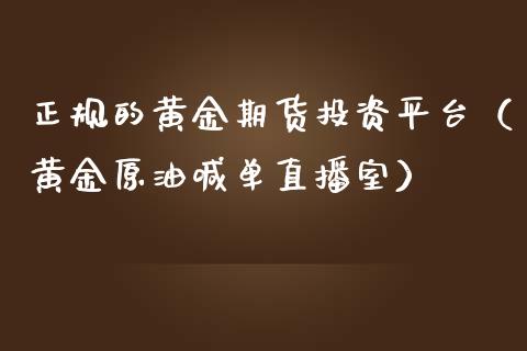 正规的黄金期货投资平台（黄金原油喊单直播室）