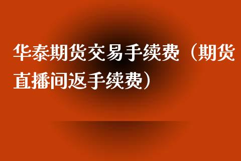 华泰期货交易手续费（期货直播间返手续费）