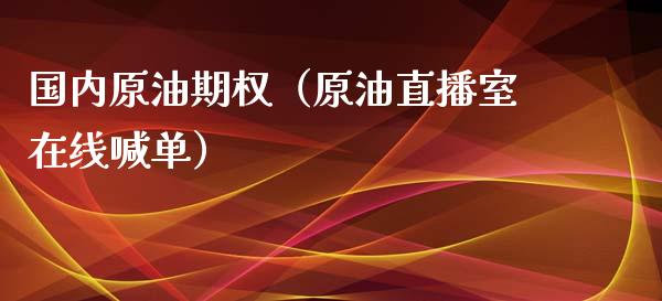 国内原油期权（原油直播室在线喊单）