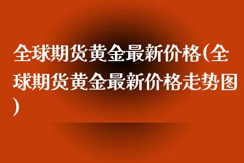 全球期货黄金最新价格(全球期货黄金最新价格走势图)