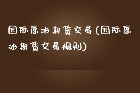 国际原油期货交易(国际原油期货交易规则)