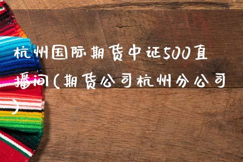 杭州国际期货中证500直播间(期货公司杭州分公司)