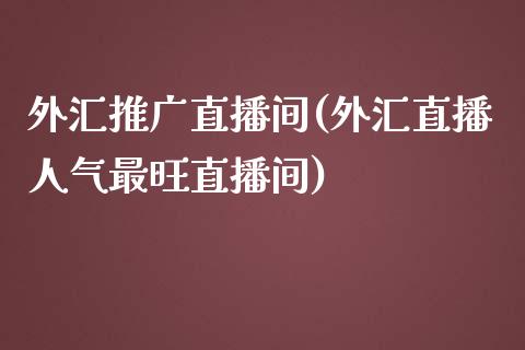 外汇推广直播间(外汇直播人气最旺直播间)