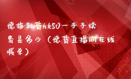 德指期货hk50一手手续费是多少（德货直播间在线喊单）