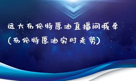 远大布伦特原油直播间喊单(布伦特原油实时走势)