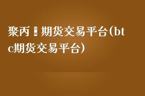 聚丙烯期货交易平台(btc期货交易平台)