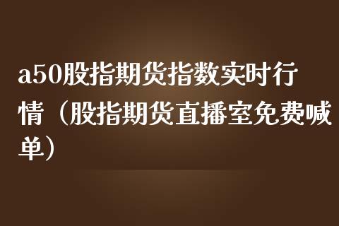 a50股指期货指数实时行情（股指期货直播室免费喊单）